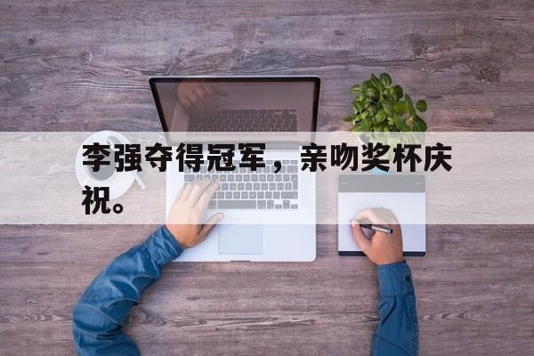 问鼎娱乐,Wending gaming-李强夺得冠军，亲吻奖杯庆祝。