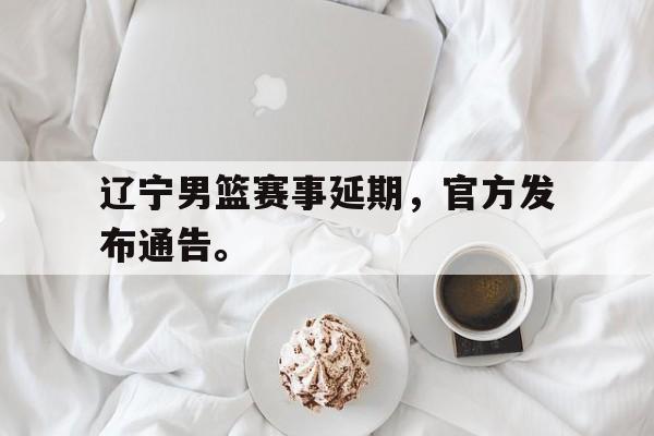 APP下载-辽宁男篮赛事延期，官方发布通告。