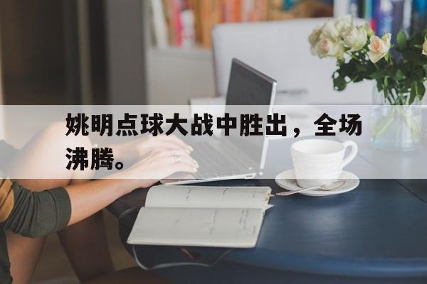 问鼎娱乐,Wending gaming-姚明点球大战中胜出，全场沸腾。