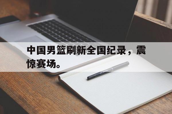 问鼎娱乐,Wending gaming-中国男篮刷新全国纪录，震惊赛场。