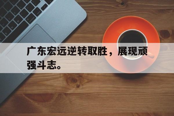 问鼎登录入口-广东宏远逆转取胜，展现顽强斗志。