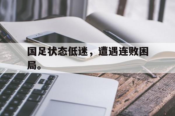 问鼎娱乐,Wending gaming-国足状态低迷，遭遇连败困局。