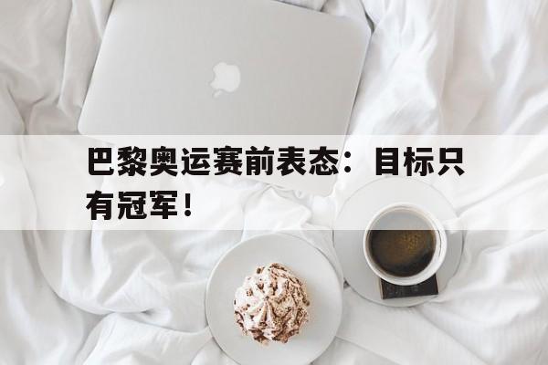 问鼎登录入口-巴黎奥运赛前表态：目标只有冠军！