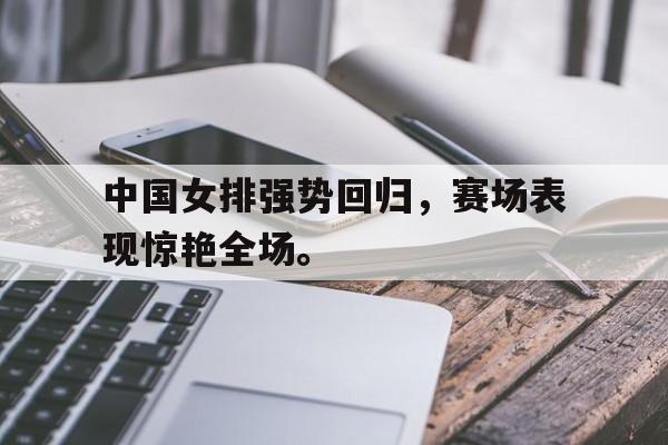 问鼎娱乐下载-中国女排强势回归，赛场表现惊艳全场。