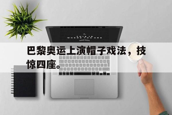 APP下载-巴黎奥运上演帽子戏法，技惊四座。