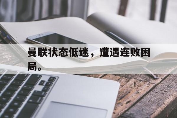 APP下载-曼联状态低迷，遭遇连败困局。