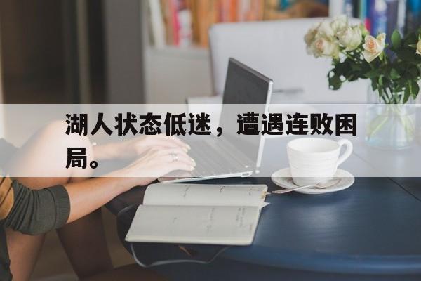 问鼎娱乐下载-湖人状态低迷，遭遇连败困局。