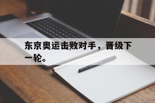 APP下载-东京奥运击败对手，晋级下一轮。