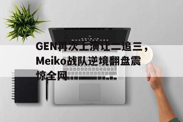 APP下载-GEN再次上演让二追三，Meiko战队逆境翻盘震惊全网