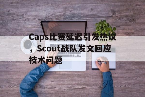 APP下载-Caps比赛延迟引发热议，Scout战队发文回应技术问题