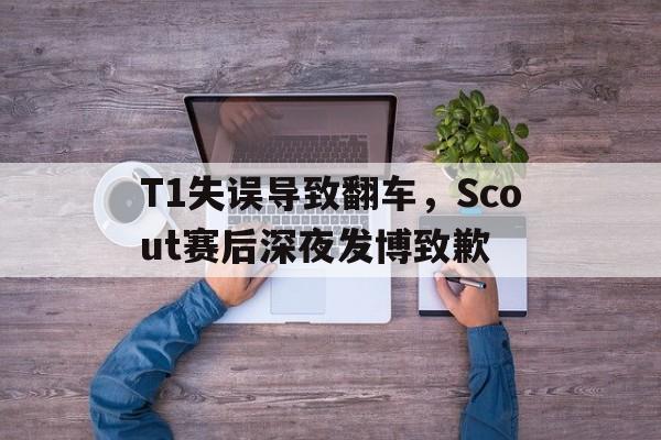 问鼎娱乐,Wending gaming-T1失误导致翻车，Scout赛后深夜发博致歉