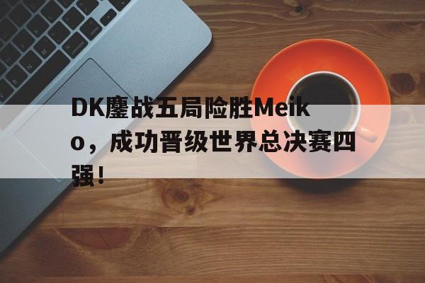 问鼎登录入口-DK鏖战五局险胜Meiko，成功晋级世界总决赛四强！