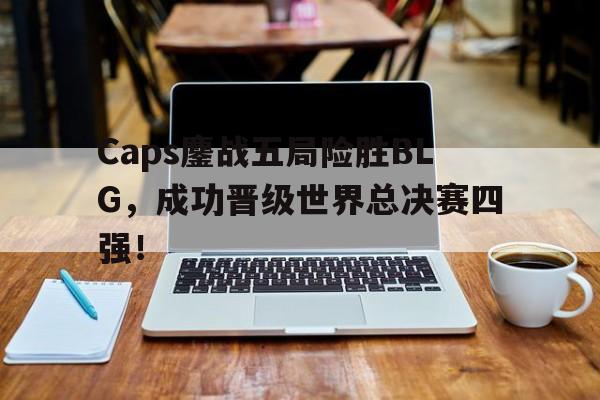 APP下载-Caps鏖战五局险胜BLG，成功晋级世界总决赛四强！