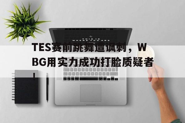 问鼎登录入口-TES赛前跳舞遭讽刺，WBG用实力成功打脸质疑者！