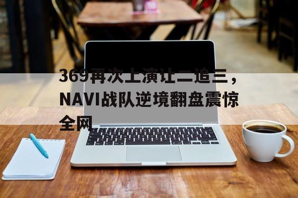 问鼎登录入口-369再次上演让二追三，NAVI战队逆境翻盘震惊全网