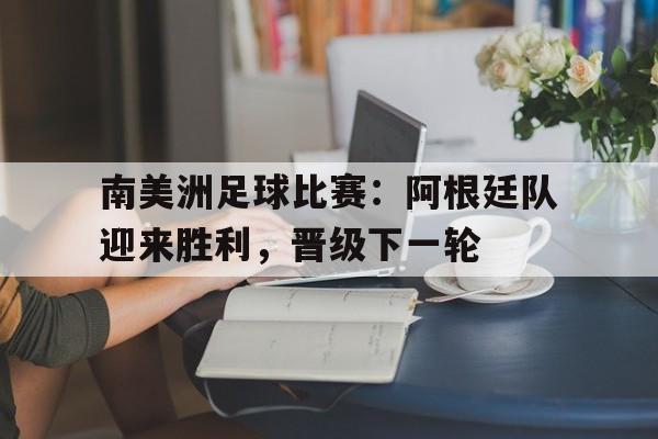 问鼎登录入口-南美洲足球比赛：阿根廷队迎来胜利，晋级下一轮