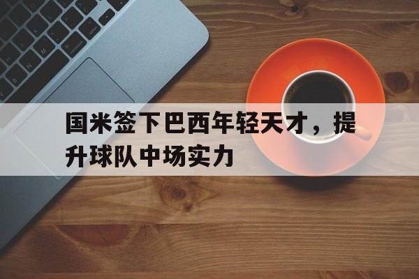 APP下载-国米签下巴西年轻天才，提升球队中场实力