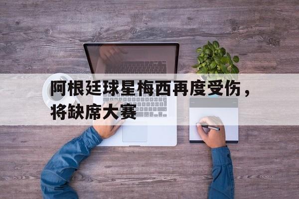 问鼎娱乐,Wending gaming-阿根廷球星梅西再度受伤，将缺席大赛