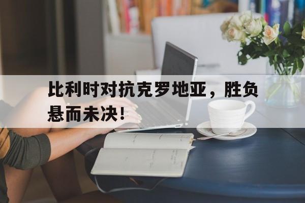 APP下载-比利时对抗克罗地亚，胜负悬而未决！