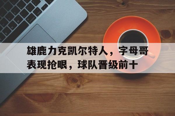 问鼎登录入口-雄鹿力克凯尔特人，字母哥表现抢眼，球队晋级前十