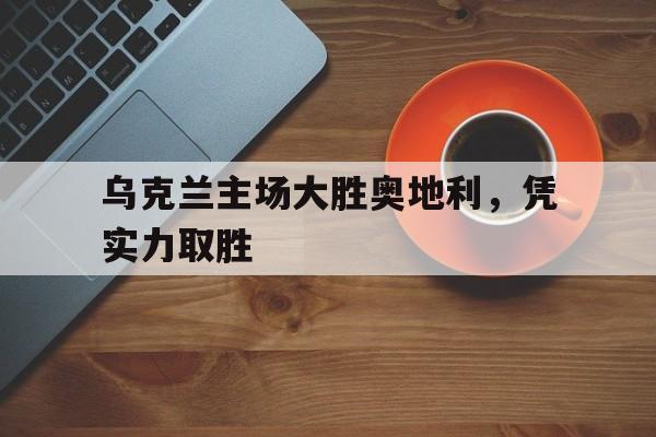 问鼎登录入口-乌克兰主场大胜奥地利，凭实力取胜