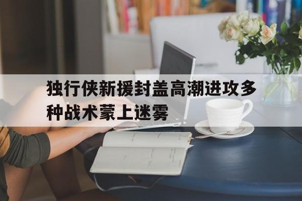 问鼎娱乐,Wending gaming-独行侠新援封盖高潮进攻多种战术蒙上迷雾