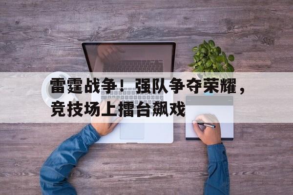 问鼎娱乐下载-雷霆战争！强队争夺荣耀，竞技场上擂台飙戏