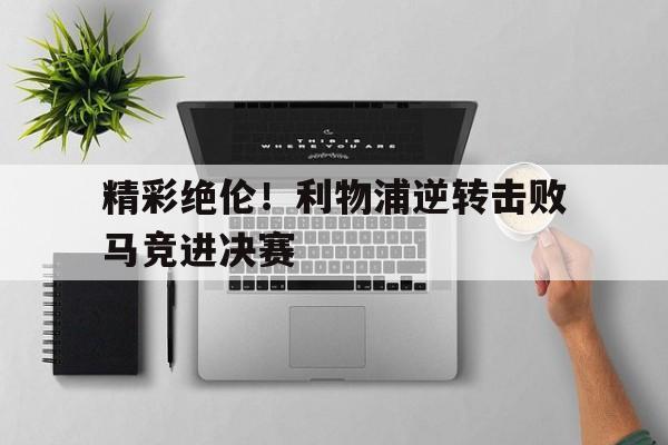 APP下载-精彩绝伦！利物浦逆转击败马竞进决赛