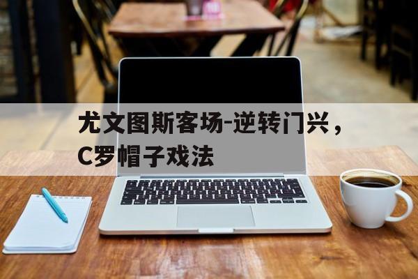 问鼎娱乐下载-尤文图斯客场-逆转门兴，C罗帽子戏法