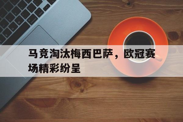 APP下载-马竞淘汰梅西巴萨，欧冠赛场精彩纷呈