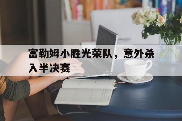 问鼎登录入口-富勒姆小胜光荣队，意外杀入半决赛