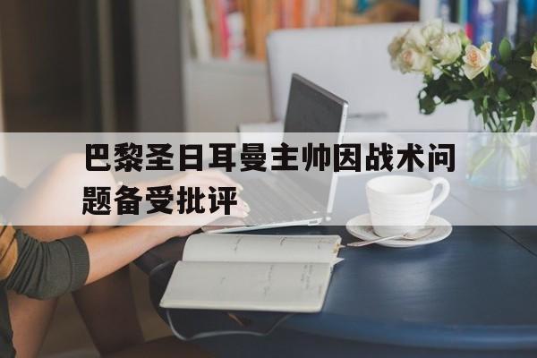 问鼎登录入口-巴黎圣日耳曼主帅因战术问题备受批评