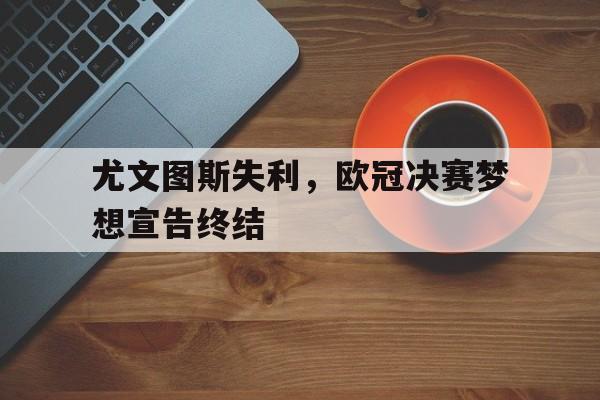 问鼎登录入口-尤文图斯失利，欧冠决赛梦想宣告终结