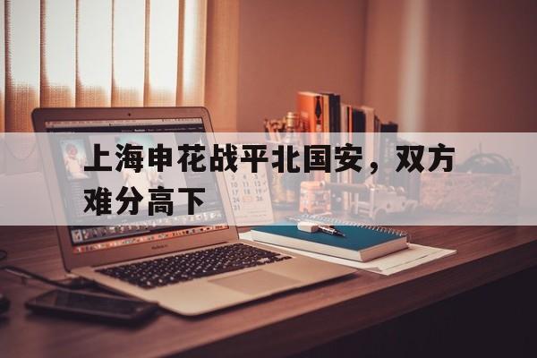 问鼎登录入口-上海申花战平北国安，双方难分高下