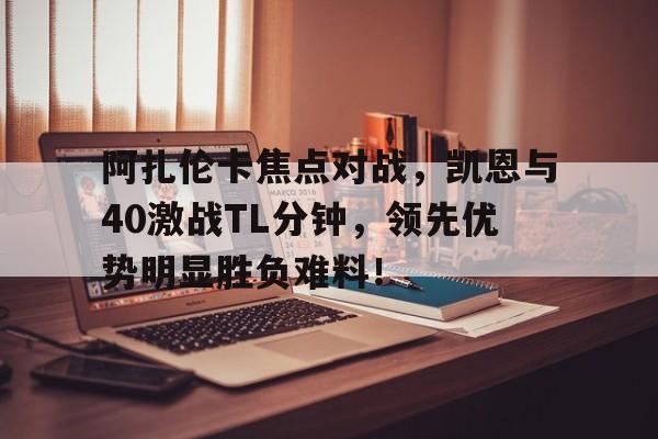 问鼎登录入口-包含阿扎伦卡焦点对战，凯恩与40激战TL分钟，领先优势明显胜负难料！的词条